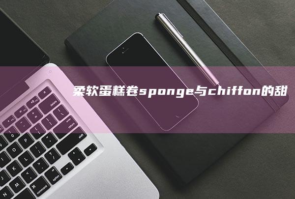 柔软蛋糕卷： sponge与chiffon的甜蜜对决